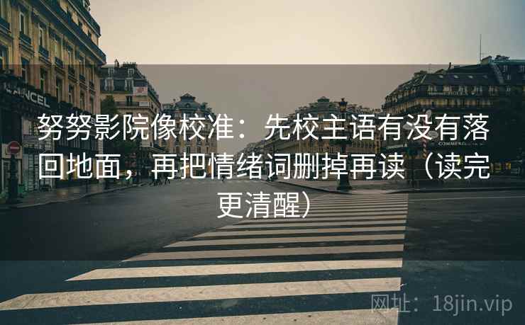 努努影院像校准：先校主语有没有落回地面，再把情绪词删掉再读（读完更清醒）