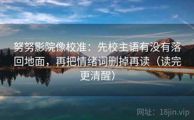 努努影院像校准：先校主语有没有落回地面，再把情绪词删掉再读（读完更清醒）