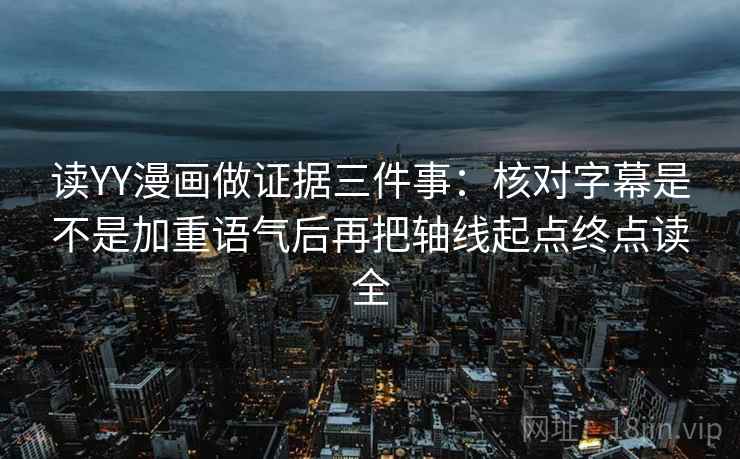 读YY漫画做证据三件事：核对字幕是不是加重语气后再把轴线起点终点读全