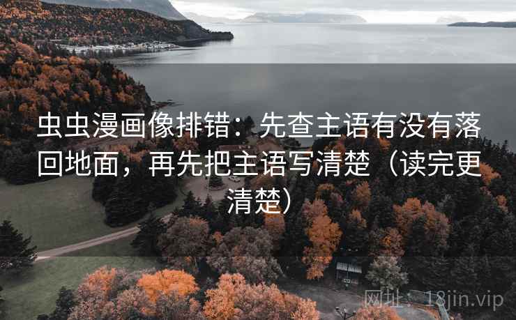 虫虫漫画像排错:先查主语有没有落回地面,再先把主语写清楚(读完更清楚) 虫虫漫画像排错:先查主语有没有落回地面,再先把主语写清楚(读完更清楚)