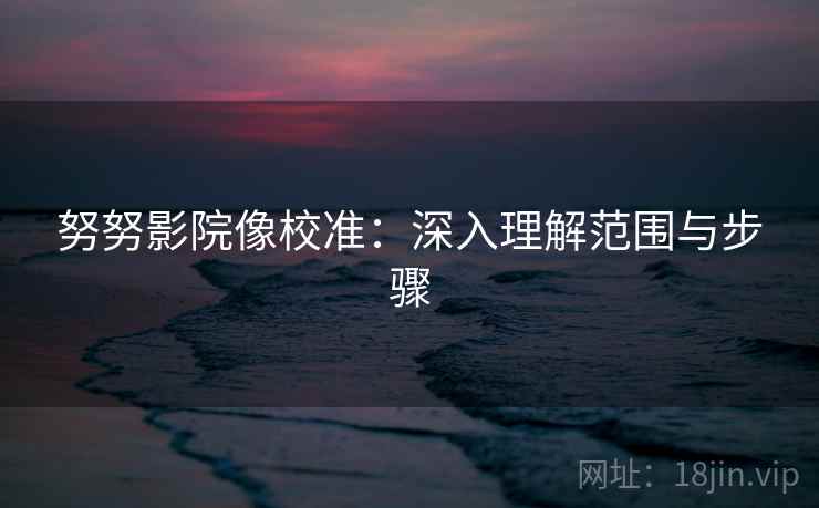 努努影院像校准：深入理解范围与步骤