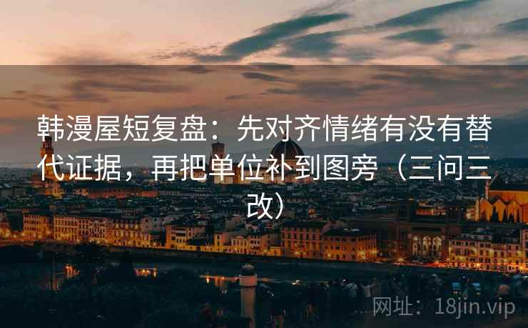 韩漫屋短复盘：先对齐情绪有没有替代证据，再把单位补到图旁（三问三改）