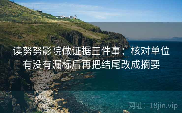 读努努影院做证据三件事：核对单位有没有漏标后再把结尾改成摘要