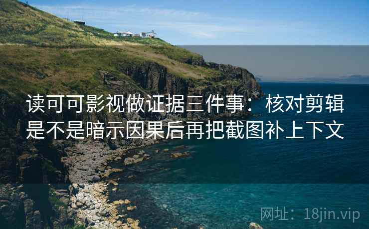 读可可影视做证据三件事:核对剪辑是不是暗示因果后再把截图补上下文 读可可影视做证据三件事:核对剪辑是不是暗示因果后再把截图补上下文