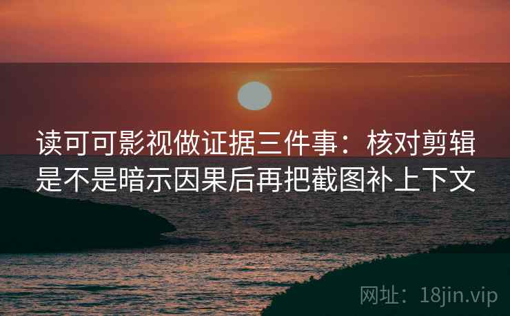 读可可影视做证据三件事:核对剪辑是不是暗示因果后再把截图补上下文 读可可影视做证据三件事:核对剪辑是不是暗示因果后再把截图补上下文