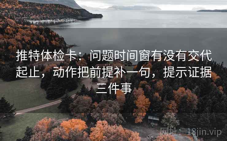 推特体检卡：问题时间窗有没有交代起止，动作把前提补一句，提示证据三件事