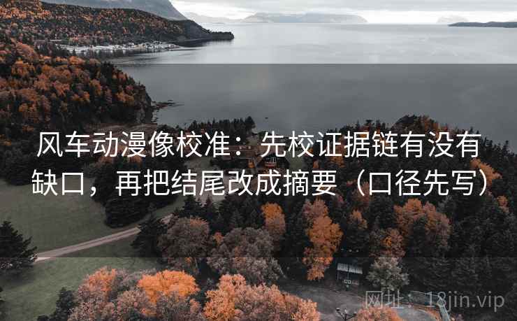 风车动漫像校准：先校证据链有没有缺口，再把结尾改成摘要（口径先写）