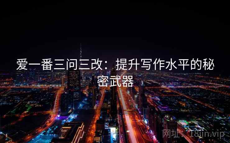 爱一番三问三改：提升写作水平的秘密武器