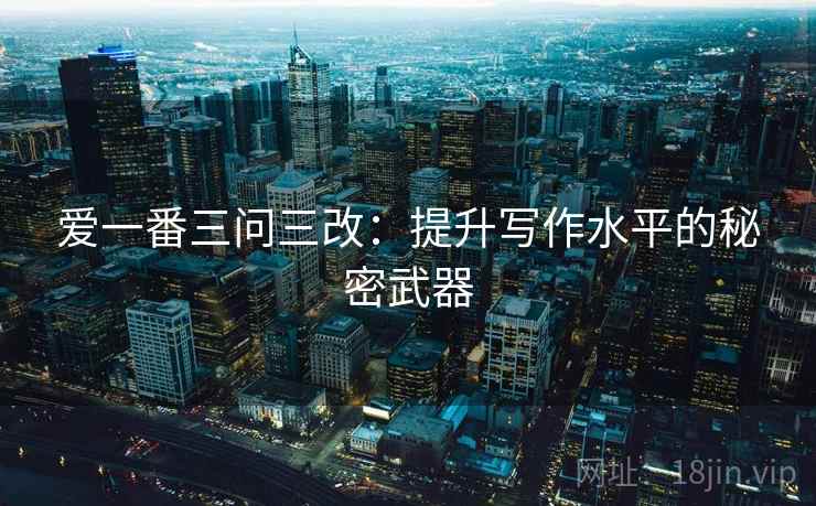 爱一番三问三改：提升写作水平的秘密武器