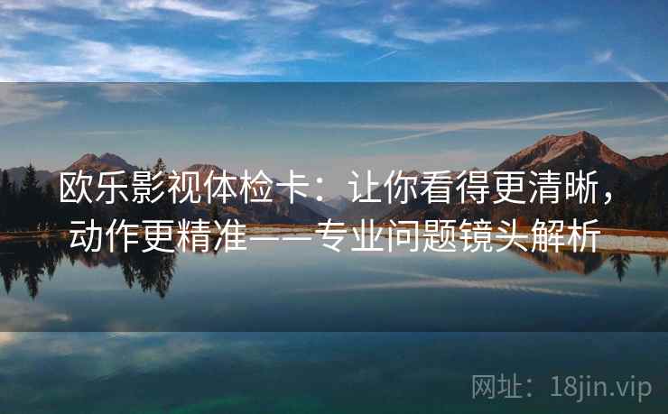 欧乐影视体检卡：让你看得更清晰，动作更精准——专业问题镜头解析