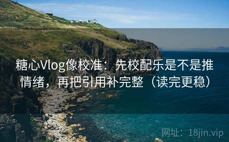 糖心Vlog像校准：先校配乐是不是推情绪，再把引用补完整（读完更稳）