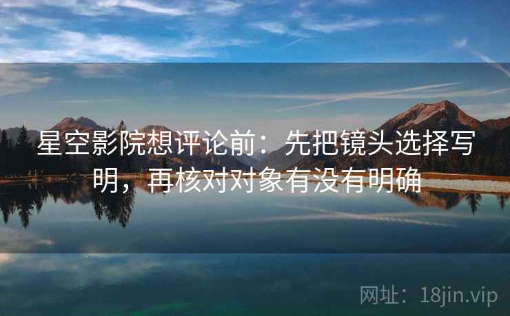 星空影院想评论前：先把镜头选择写明，再核对对象有没有明确