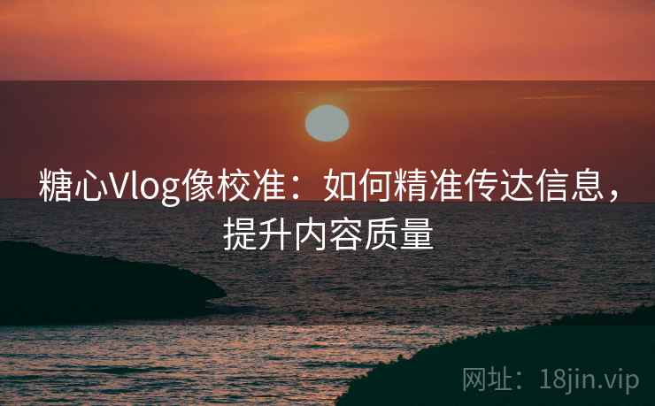 糖心Vlog像校准：如何精准传达信息，提升内容质量