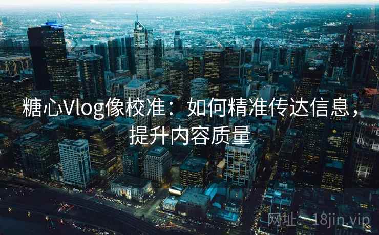 糖心Vlog像校准：如何精准传达信息，提升内容质量