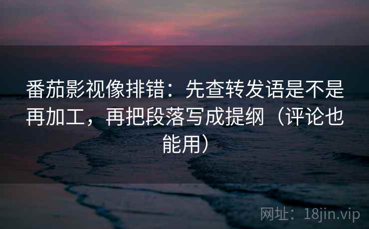 番茄影视像排错：先查转发语是不是再加工，再把段落写成提纲（评论也能用）