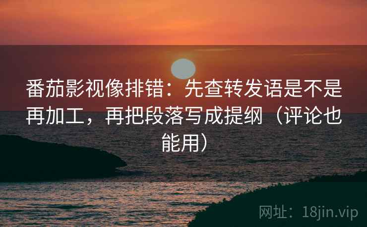 番茄影视像排错：先查转发语是不是再加工，再把段落写成提纲（评论也能用）