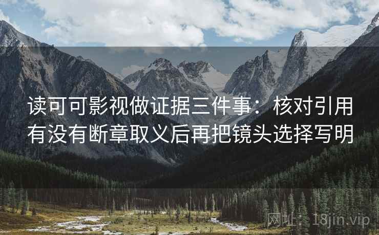 读可可影视做证据三件事：核对引用有没有断章取义后再把镜头选择写明