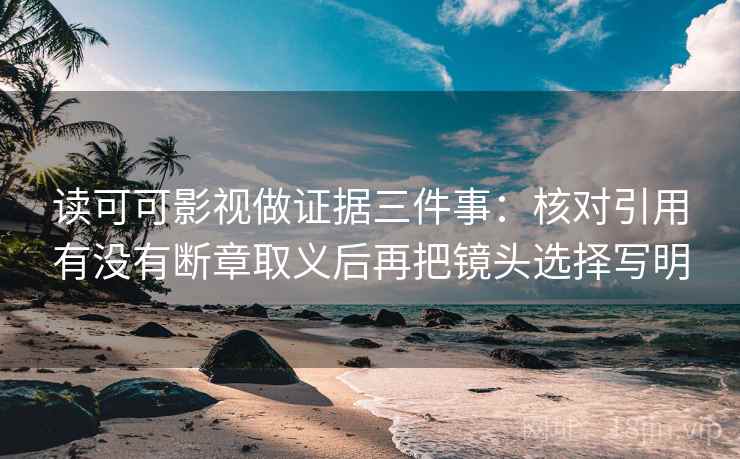 读可可影视做证据三件事：核对引用有没有断章取义后再把镜头选择写明