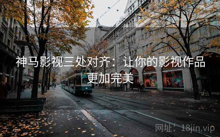 神马影视三处对齐：让你的影视作品更加完美