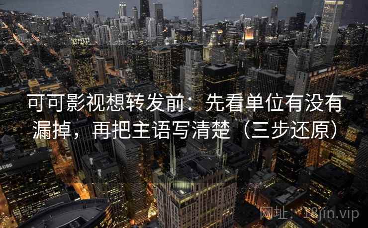 可可影视想转发前：先看单位有没有漏掉，再把主语写清楚（三步还原）