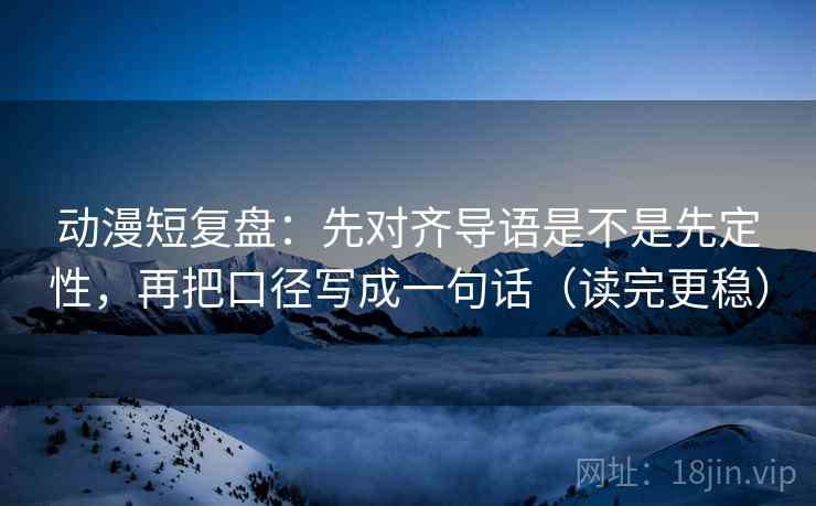 动漫短复盘：先对齐导语是不是先定性，再把口径写成一句话（读完更稳）
