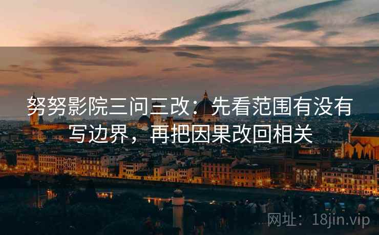 努努影院三问三改：先看范围有没有写边界，再把因果改回相关