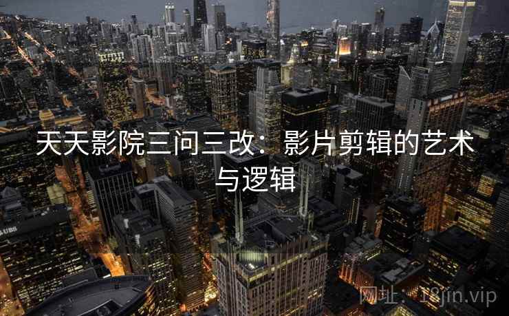 天天影院三问三改：影片剪辑的艺术与逻辑