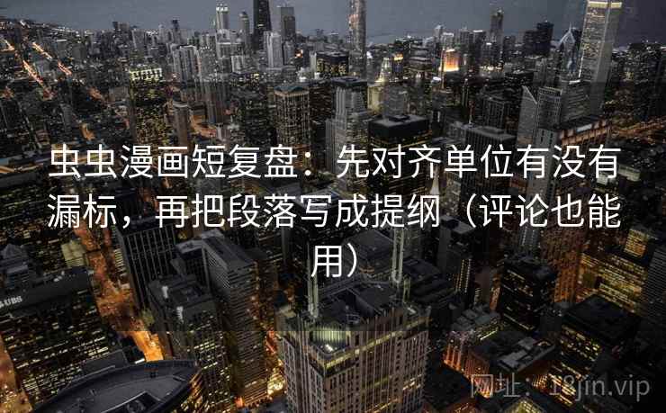 虫虫漫画短复盘：先对齐单位有没有漏标，再把段落写成提纲（评论也能用）