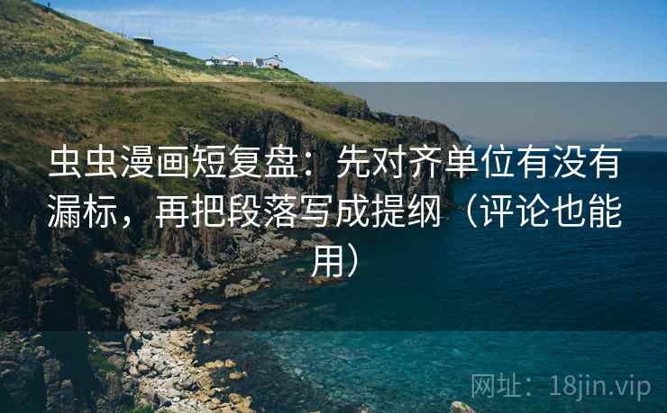 虫虫漫画短复盘：先对齐单位有没有漏标，再把段落写成提纲（评论也能用）