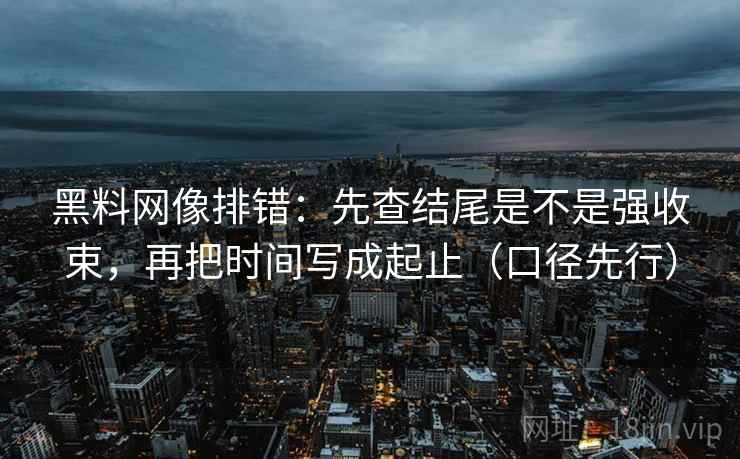 黑料网像排错：先查结尾是不是强收束，再把时间写成起止（口径先行）