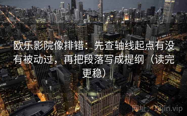 欧乐影院像排错：先查轴线起点有没有被动过，再把段落写成提纲（读完更稳）