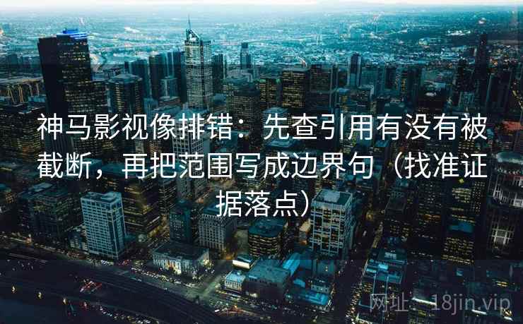 神马影视像排错：先查引用有没有被截断，再把范围写成边界句（找准证据落点）