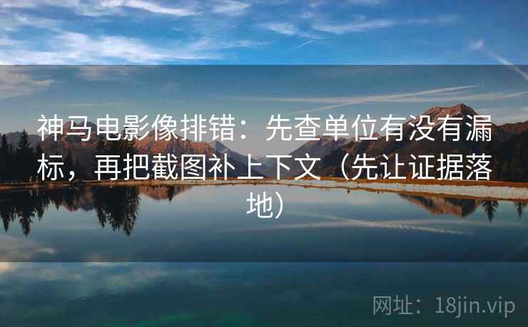 神马电影像排错：先查单位有没有漏标，再把截图补上下文（先让证据落地）