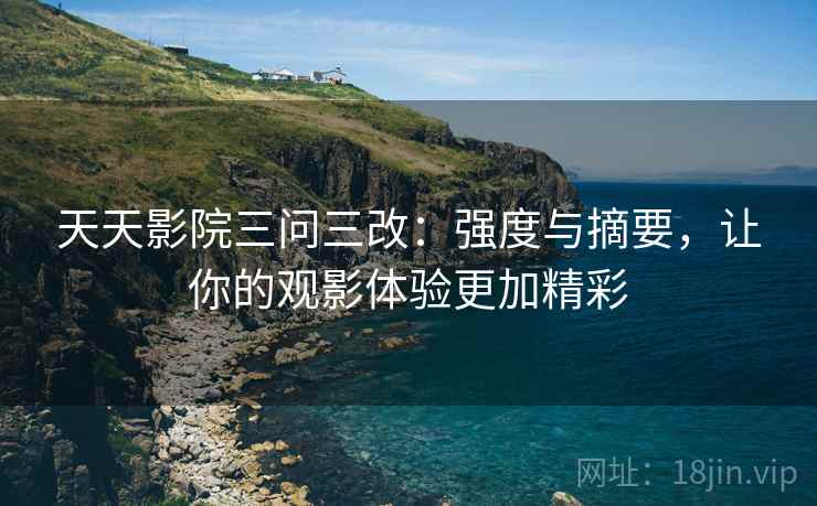 天天影院三问三改：强度与摘要，让你的观影体验更加精彩