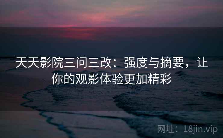 天天影院三问三改：强度与摘要，让你的观影体验更加精彩