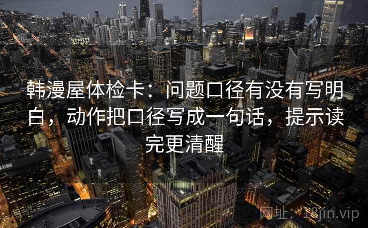 韩漫屋体检卡：问题口径有没有写明白，动作把口径写成一句话，提示读完更清醒