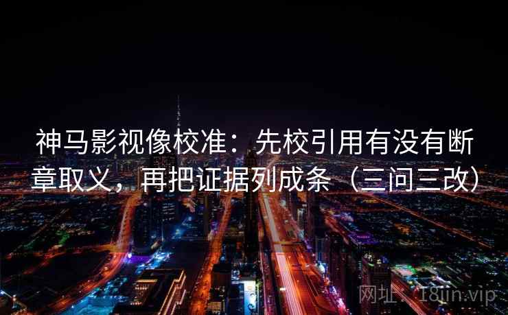 神马影视像校准：先校引用有没有断章取义，再把证据列成条（三问三改）