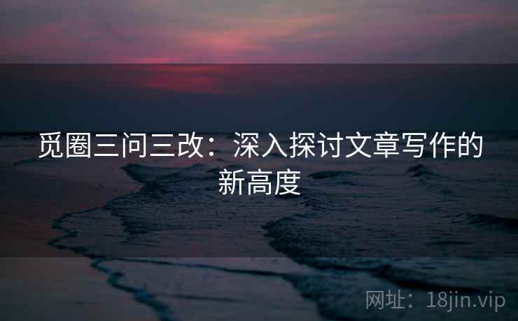 觅圈三问三改：深入探讨文章写作的新高度