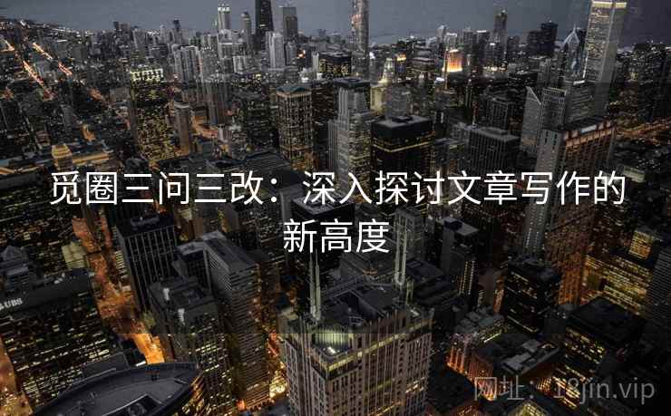 觅圈三问三改：深入探讨文章写作的新高度