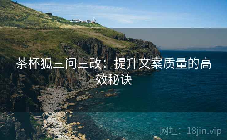茶杯狐三问三改：提升文案质量的高效秘诀