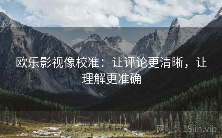 欧乐影视像校准：让评论更清晰，让理解更准确
