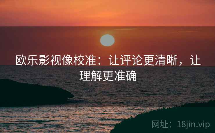 欧乐影视像校准：让评论更清晰，让理解更准确