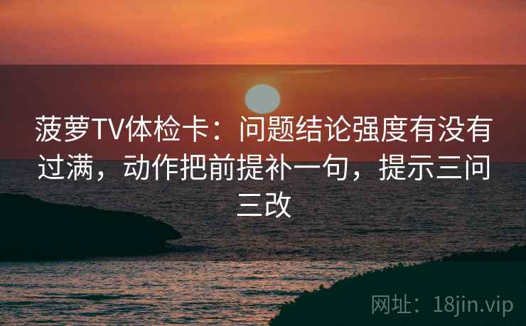 菠萝TV体检卡：问题结论强度有没有过满，动作把前提补一句，提示三问三改