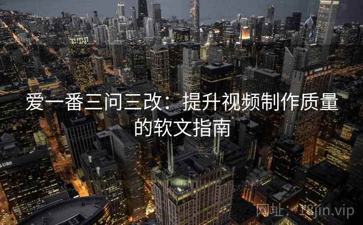 爱一番三问三改：提升视频制作质量的软文指南