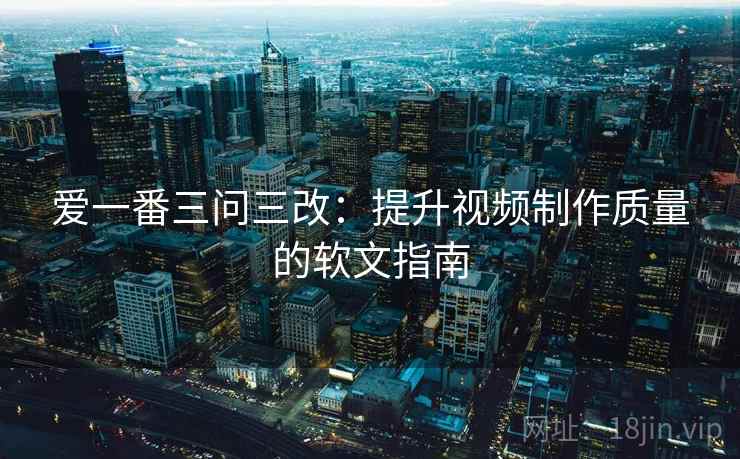 爱一番三问三改：提升视频制作质量的软文指南