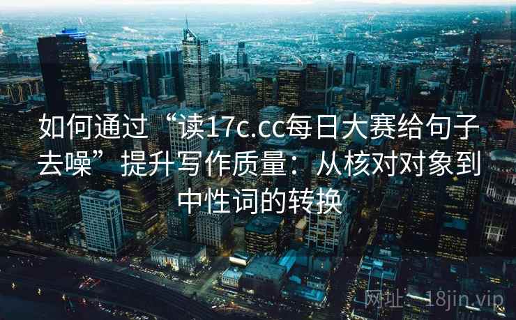 如何通过“读17c.cc每日大赛给句子去噪”提升写作质量：从核对对象到中性词的转换