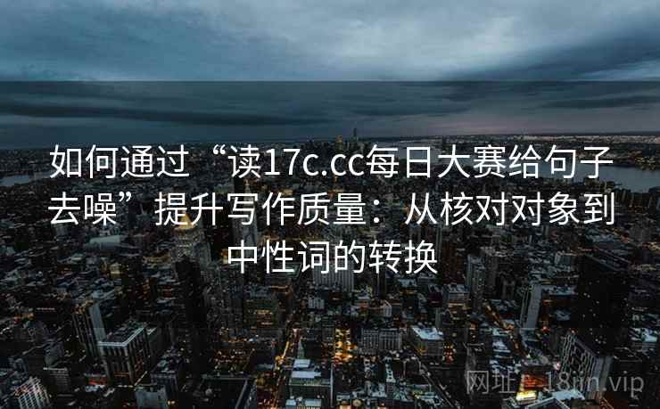 如何通过“读17c.cc每日大赛给句子去噪”提升写作质量：从核对对象到中性词的转换