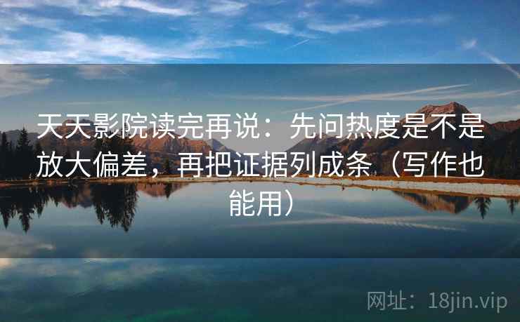 天天影院读完再说：先问热度是不是放大偏差，再把证据列成条（写作也能用）