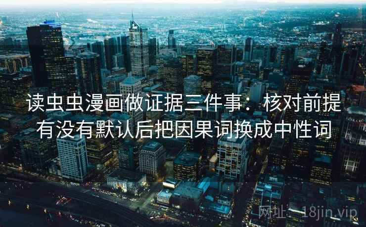 读虫虫漫画做证据三件事：核对前提有没有默认后把因果词换成中性词