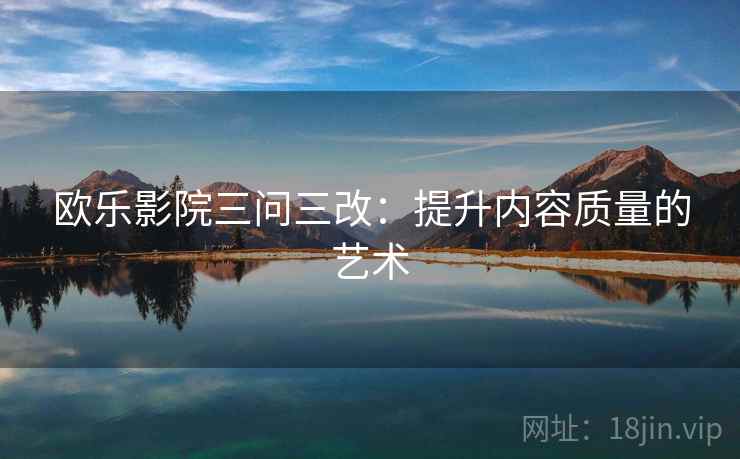欧乐影院三问三改：提升内容质量的艺术